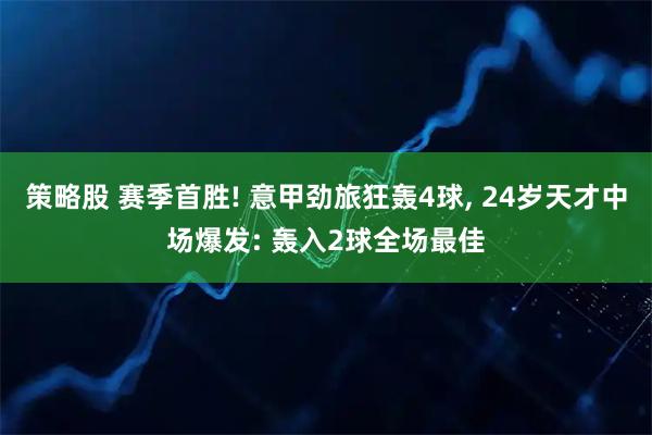 策略股 赛季首胜! 意甲劲旅狂轰4球, 24岁天才中场爆发: 轰入2球全场最佳
