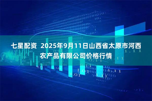 七星配资  2025年9月11日山西省太原市河西农产品有限公司价格行情