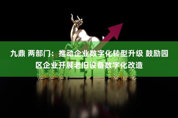 九鼎 两部门：推动企业数字化转型升级 鼓励园区企业开展老旧设备数字化改造