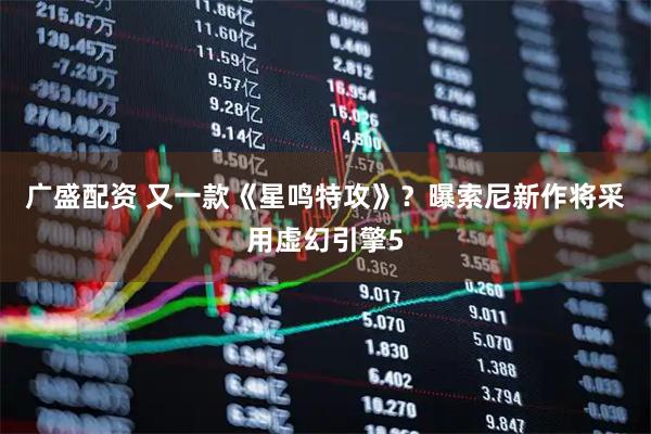 广盛配资 又一款《星鸣特攻》？曝索尼新作将采用虚幻引擎5