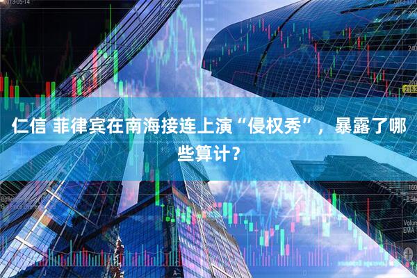 仁信 菲律宾在南海接连上演“侵权秀”，暴露了哪些算计？