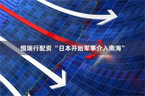 恒瑞行配资 “日本开始军事介入南海”