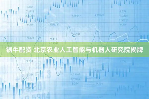 锅牛配资 北京农业人工智能与机器人研究院揭牌