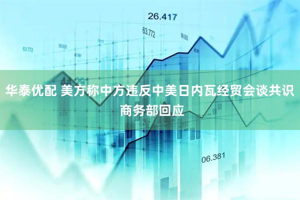 华泰优配 美方称中方违反中美日内瓦经贸会谈共识 商务部回应