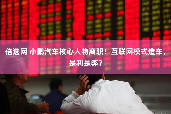 倍选网 小鹏汽车核心人物离职！互联网模式造车，是利是弊？