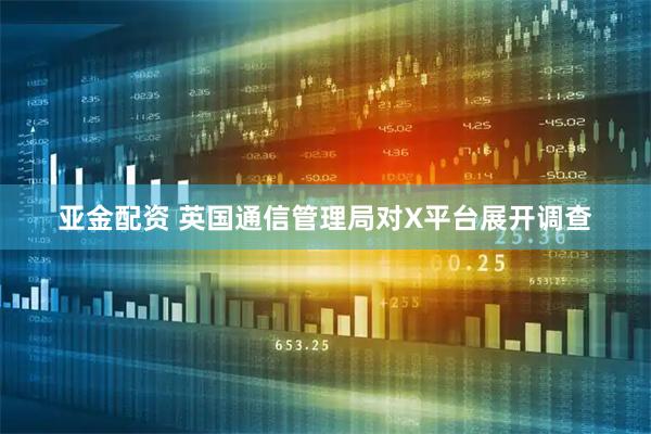 亚金配资 英国通信管理局对X平台展开调查