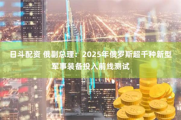日斗配资 俄副总理：2025年俄罗斯超千种新型军事装备投入前线测试