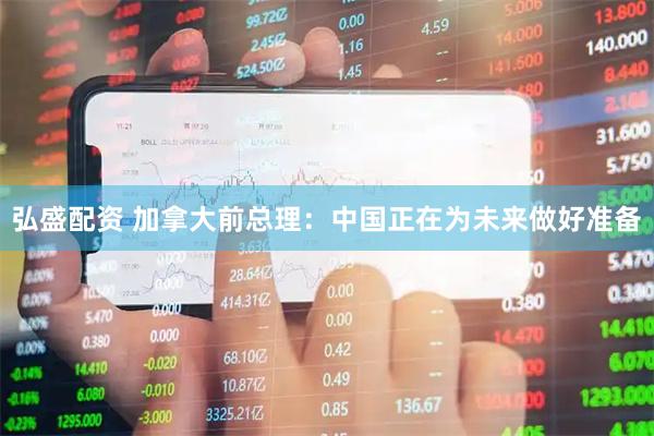 弘盛配资 加拿大前总理：中国正在为未来做好准备