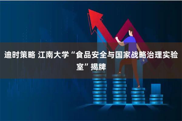 迪时策略 江南大学“食品安全与国家战略治理实验室”揭牌