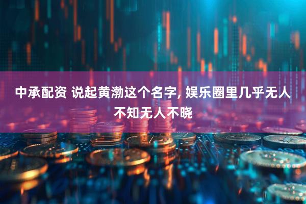 中承配资 说起黄渤这个名字, 娱乐圈里几乎无人不知无人不晓