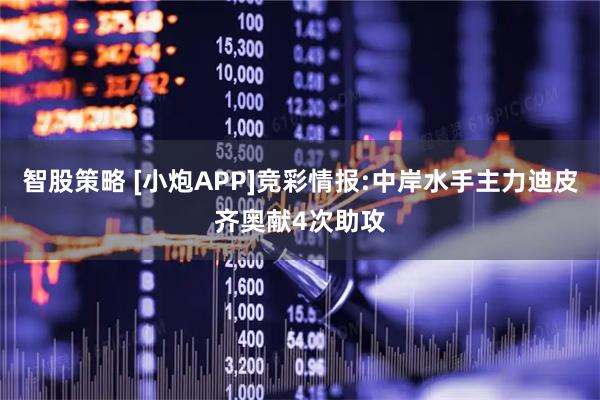 智股策略 [小炮APP]竞彩情报:中岸水手主力迪皮齐奥献4次助攻