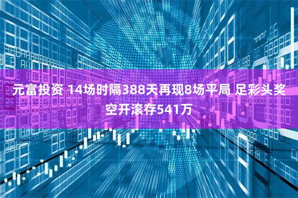 元富投资 14场时隔388天再现8场平局 足彩头奖空开滚存541万