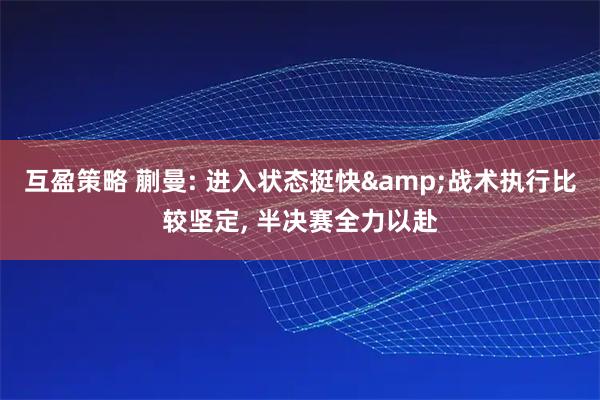 互盈策略 蒯曼: 进入状态挺快&战术执行比较坚定, 半决赛全力以赴