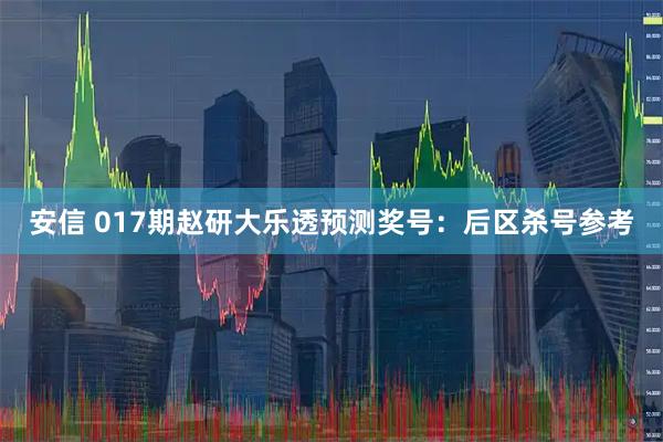 安信 017期赵研大乐透预测奖号：后区杀号参考