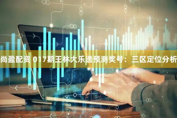 尚盈配资 017期王林大乐透预测奖号：三区定位分析