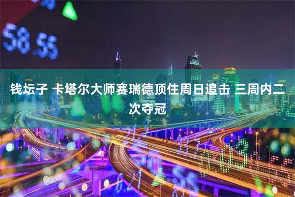 钱坛子 卡塔尔大师赛瑞德顶住周日追击 三周内二次夺冠