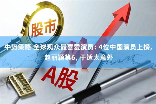 牛势策略 全球观众最喜爱演员: 4位中国演员上榜, 赵丽颖第6, 于适太意外