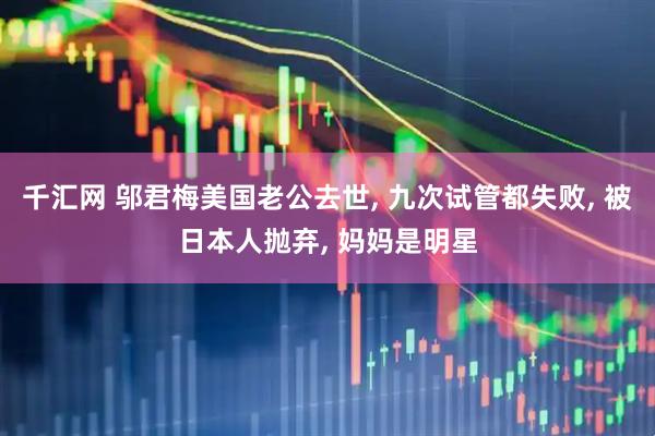 千汇网 邬君梅美国老公去世, 九次试管都失败, 被日本人抛弃, 妈妈是明星
