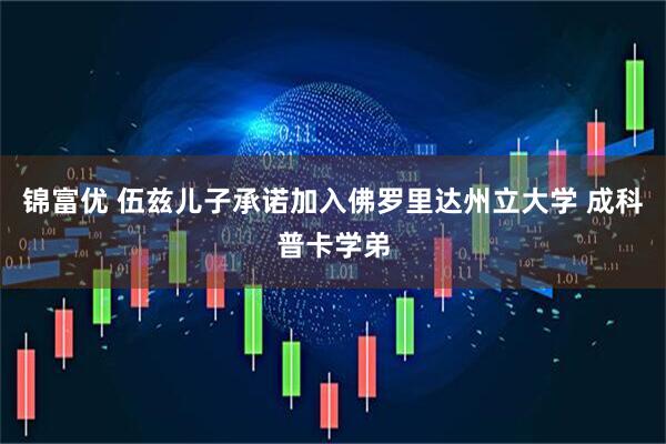 锦富优 伍兹儿子承诺加入佛罗里达州立大学 成科普卡学弟