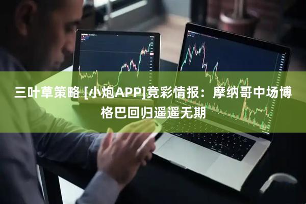 三叶草策略 [小炮APP]竞彩情报：摩纳哥中场博格巴回归遥遥无期