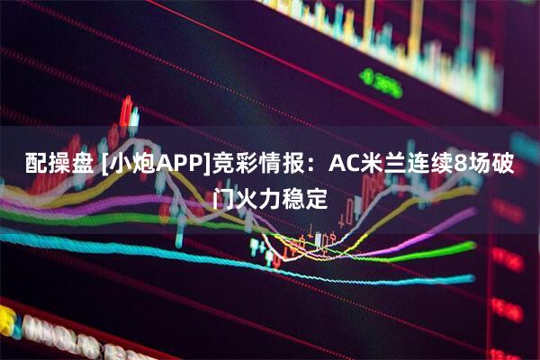 配操盘 [小炮APP]竞彩情报：AC米兰连续8场破门火力稳定