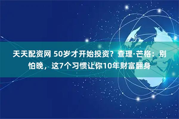 天天配资网 50岁才开始投资？查理·芒格：别怕晚，这7个习惯让你10年财富翻身