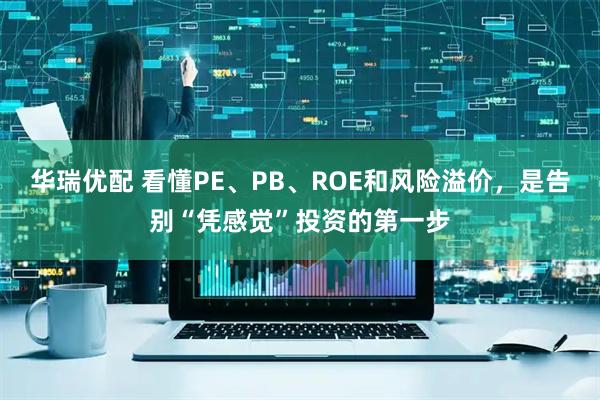 华瑞优配 看懂PE、PB、ROE和风险溢价，是告别“凭感觉”投资的第一步