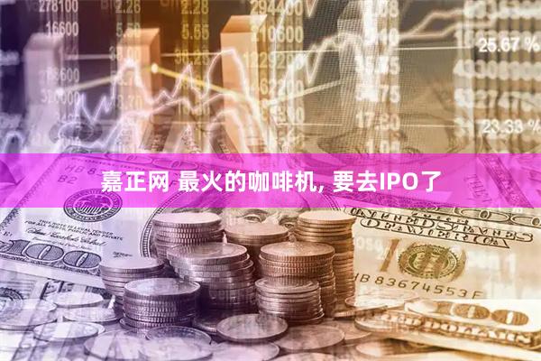 嘉正网 最火的咖啡机, 要去IPO了