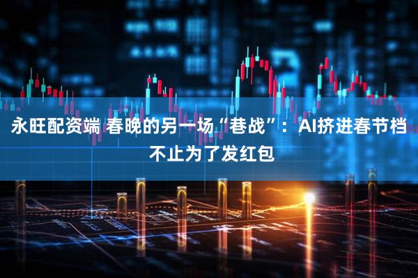 永旺配资端 春晚的另一场“巷战”：AI挤进春节档 不止为了发红包