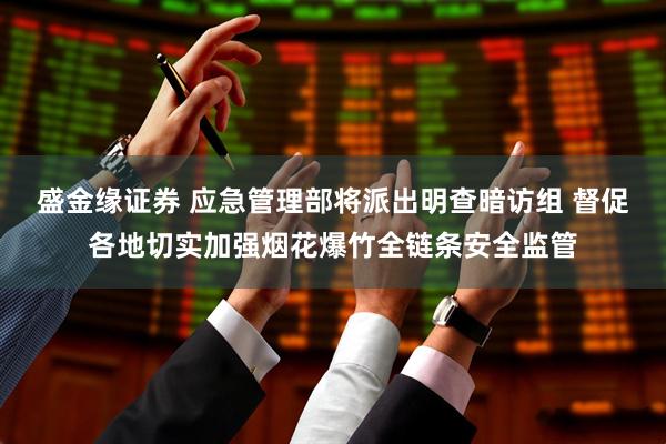 盛金缘证券 应急管理部将派出明查暗访组 督促各地切实加强烟花爆竹全链条安全监管