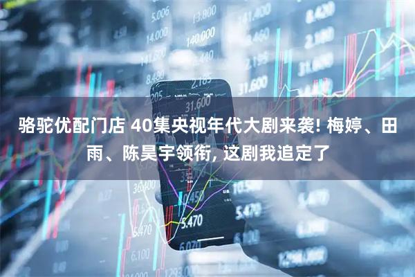骆驼优配门店 40集央视年代大剧来袭! 梅婷、田雨、陈昊宇领衔, 这剧我追定了