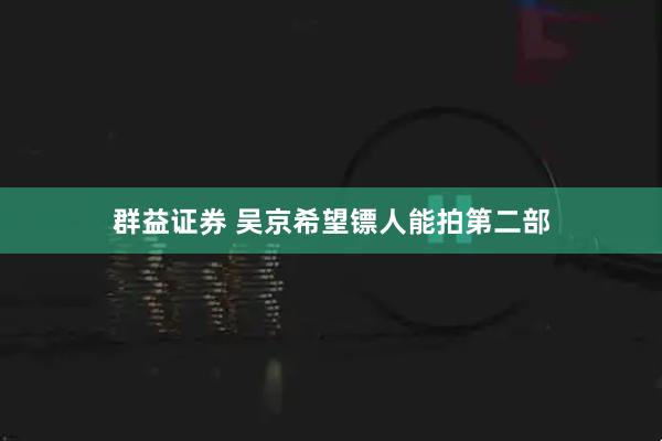 群益证券 吴京希望镖人能拍第二部