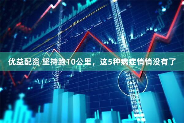 优益配资 坚持跑10公里，这5种病症悄悄没有了