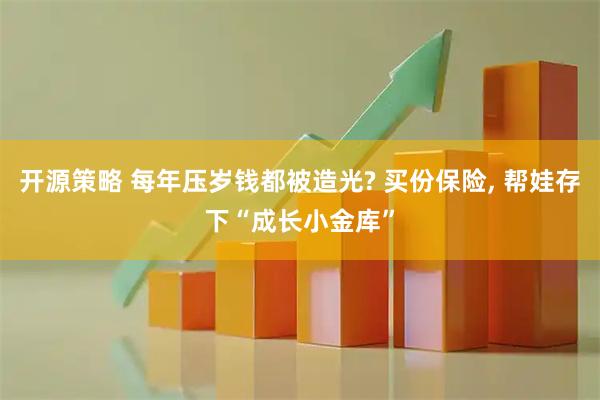 开源策略 每年压岁钱都被造光? 买份保险, 帮娃存下“成长小金库”