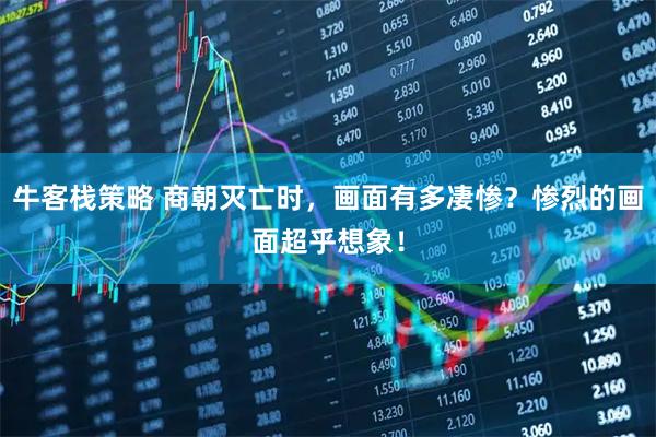 牛客栈策略 商朝灭亡时，画面有多凄惨？惨烈的画面超乎想象！