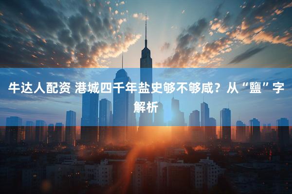 牛达人配资 港城四千年盐史够不够咸？从“鹽”字解析