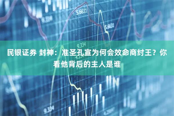 民银证券 封神：准圣孔宣为何会效命商纣王？你看他背后的主人是谁