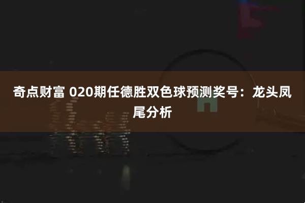 奇点财富 020期任德胜双色球预测奖号：龙头凤尾分析