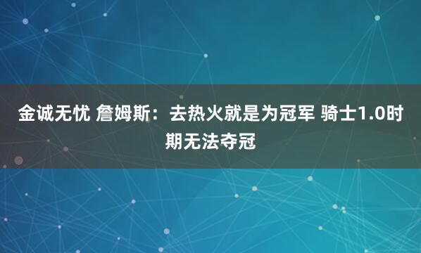 金诚无忧 詹姆斯：去热火就是为冠军 骑士1.0时期无法夺冠