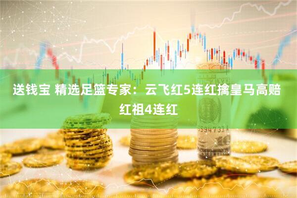 送钱宝 精选足篮专家：云飞红5连红擒皇马高赔 红祖4连红
