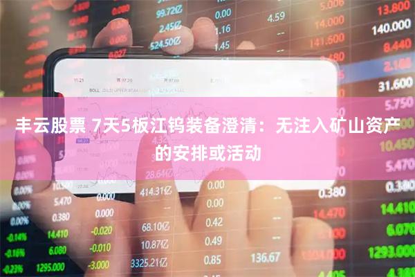 丰云股票 7天5板江钨装备澄清：无注入矿山资产的安排或活动