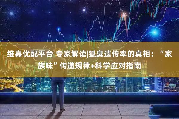 维嘉优配平台 专家解读|狐臭遗传率的真相：“家族味”传递规律+科学应对指南