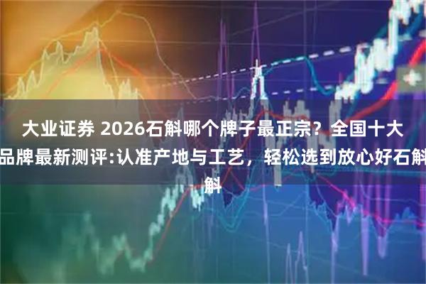 大业证券 2026石斛哪个牌子最正宗？全国十大品牌最新测评:认准产地与工艺，轻松选到放心好石斛