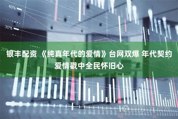 银丰配资 《纯真年代的爱情》台网双爆 年代契约爱情戳中全民怀旧心