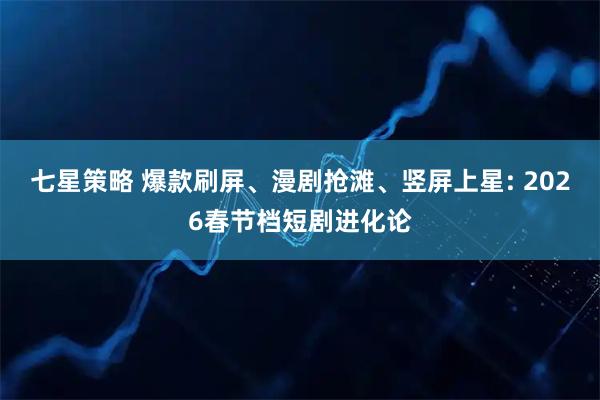 七星策略 爆款刷屏、漫剧抢滩、竖屏上星: 2026春节档短剧进化论
