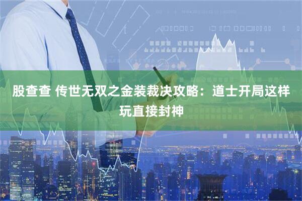 股查查 传世无双之金装裁决攻略：道士开局这样玩直接封神