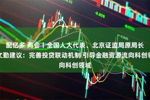 配亿多 两会丨全国人大代表、北京证监局原局长贾文勤建议：完善投贷联动机制 引导金融资源流向科创领域