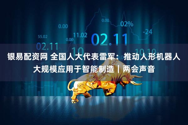 银易配资网 全国人大代表雷军：推动人形机器人大规模应用于智能制造｜两会声音