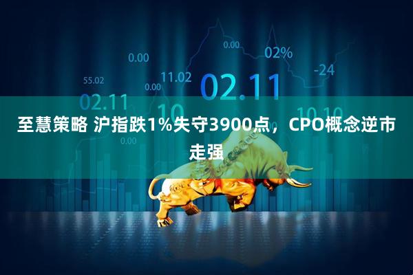 至慧策略 沪指跌1%失守3900点，CPO概念逆市走强