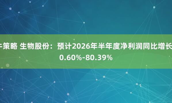 牛策略 生物股份：预计2026年半年度净利润同比增长50.60%-80.39%